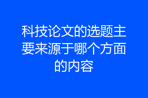 科技论文的选题主要来源于哪个方面的内容