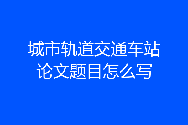 城市轨道交通车站论文题目怎么写