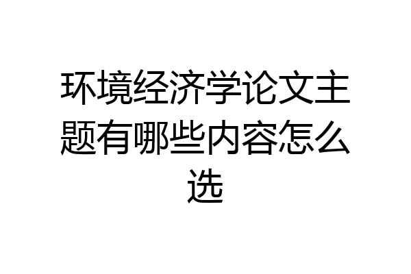 环境经济学论文主题有哪些内容怎么选