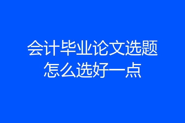 会计毕业论文选题怎么选好一点