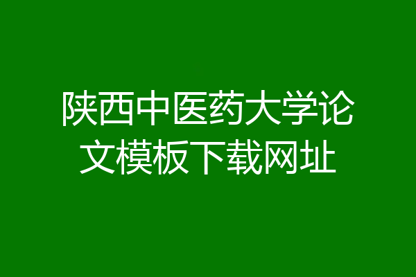 陕西中医药大学论文模板下载网址