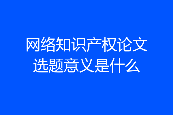 网络知识产权论文选题意义是什么