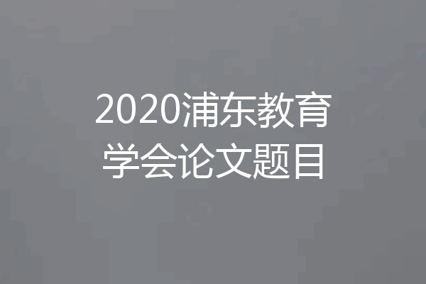 2020浦东教育学会论文题目