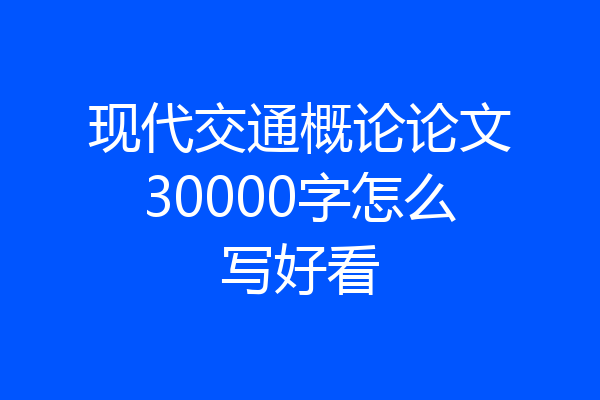 现代交通概论论文30000字怎么写好看