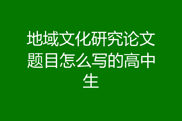 地域文化研究论文题目怎么写的高中生