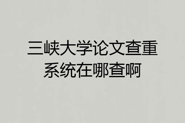 三峡大学论文查重系统在哪查啊