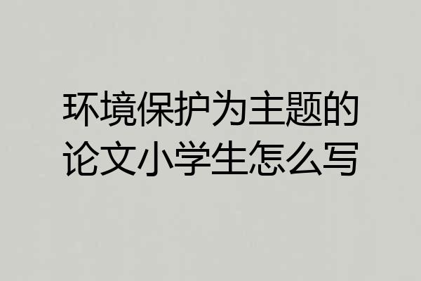 环境保护为主题的论文小学生怎么写