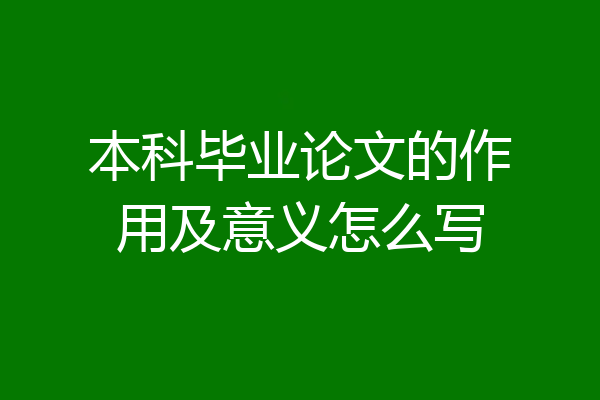 本科毕业论文的作用及意义怎么写