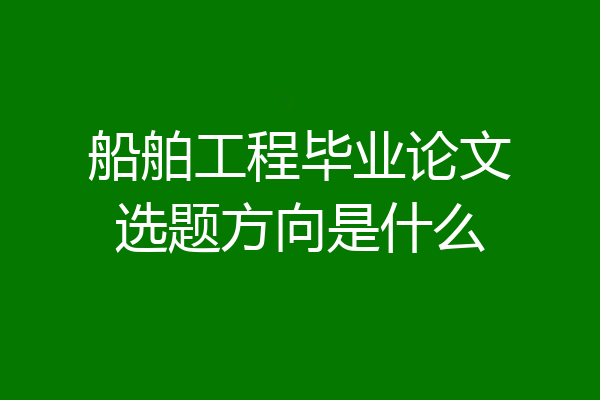 船舶工程毕业论文选题方向是什么