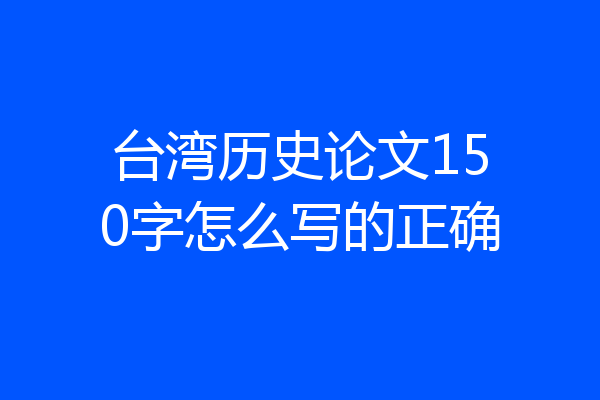 台湾历史论文150字怎么写的正确