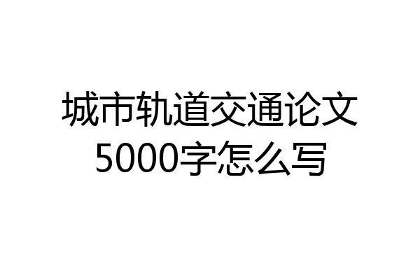 城市轨道交通论文5000字怎么写