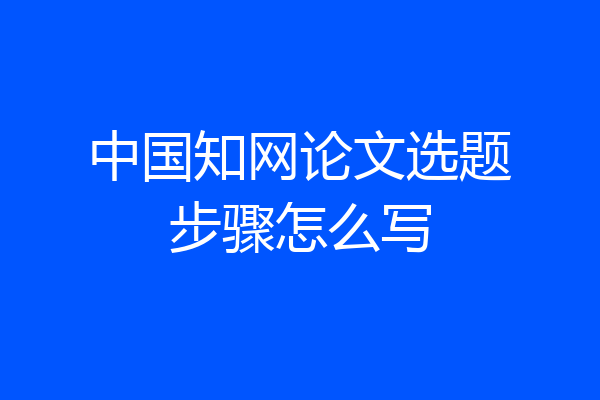 中国知网论文选题步骤怎么写