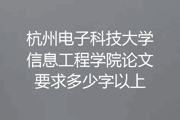 杭州电子科技大学信息工程学院论文要求多少字以上