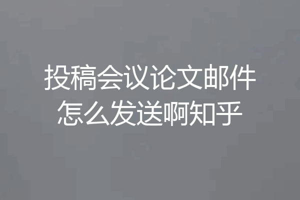 投稿会议论文邮件怎么发送啊知乎