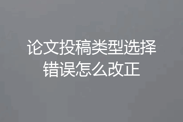 论文投稿类型选择错误怎么改正
