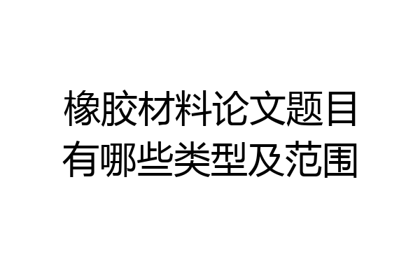 橡胶材料论文题目有哪些类型及范围