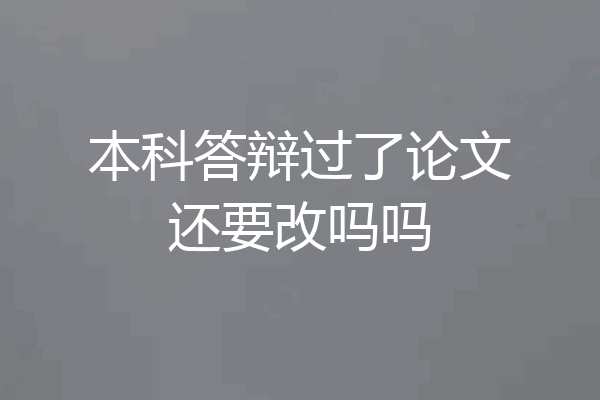 本科答辩过了论文还要改吗吗