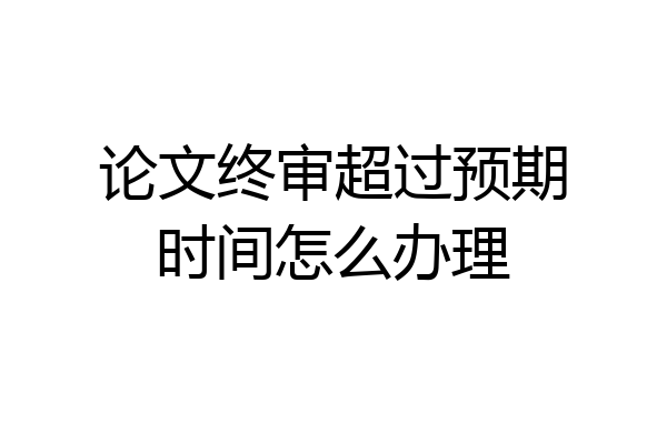 论文终审超过预期时间怎么办理