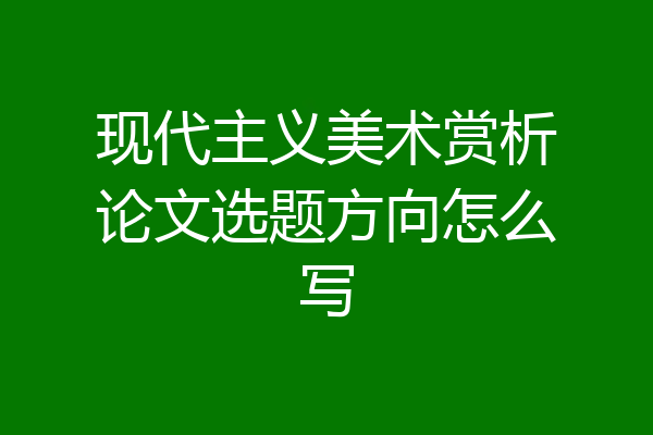 现代主义美术赏析论文选题方向怎么写
