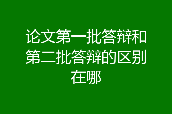 论文第一批答辩和第二批答辩的区别在哪