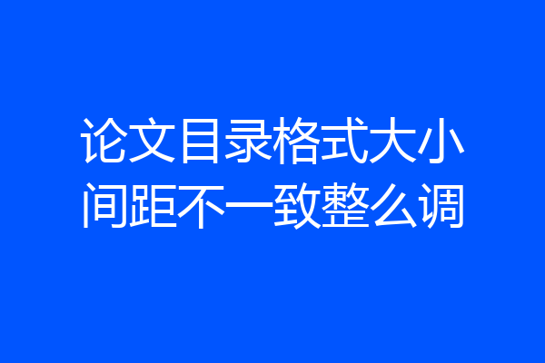 论文目录格式大小间距不一致整么调