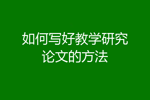 如何写好教学研究论文的方法