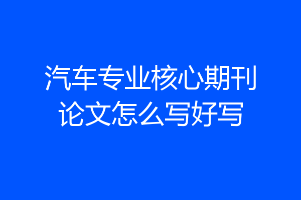 汽车专业核心期刊论文怎么写好写