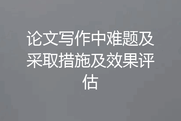 论文写作中难题及采取措施及效果评估