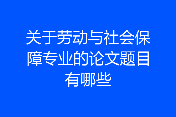 关于劳动与社会保障专业的论文题目有哪些