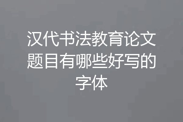 汉代书法教育论文题目有哪些好写的字体