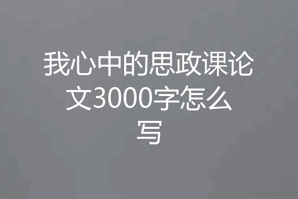 我心中的思政课论文3000字怎么写