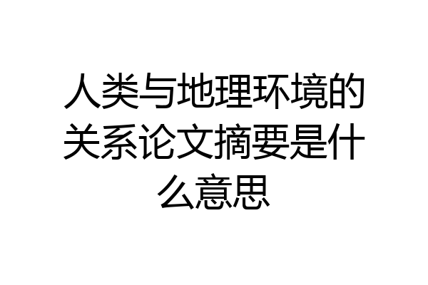 人类与地理环境的关系论文摘要是什么意思