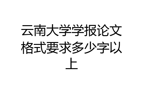 云南大学学报论文格式要求多少字以上