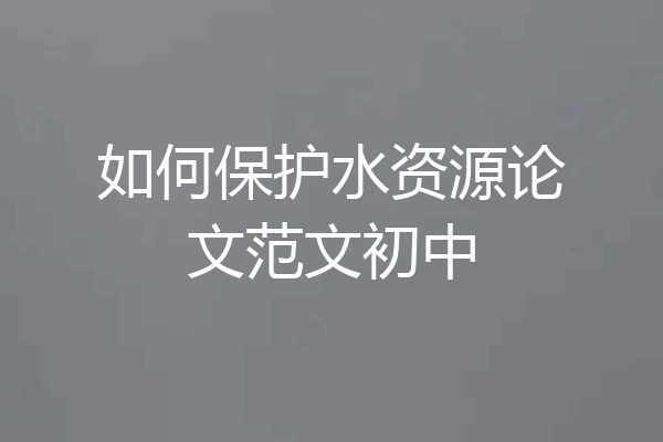 如何保护水资源论文范文初中