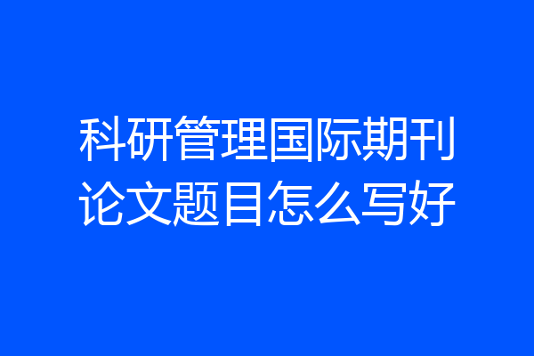 科研管理国际期刊论文题目怎么写好