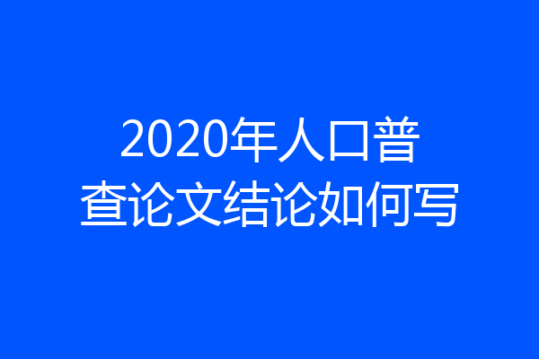 2020年人口普查论文结论如何写