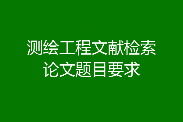 测绘工程文献检索论文题目要求