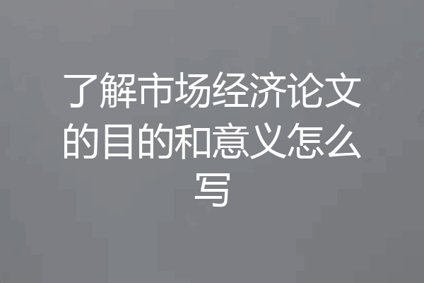 了解市场经济论文的目的和意义怎么写