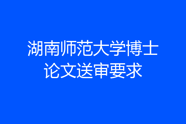 湖南师范大学博士论文送审要求