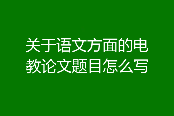关于语文方面的电教论文题目怎么写
