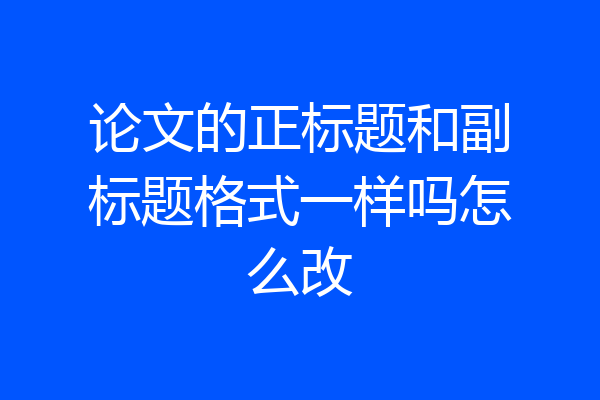 论文的正标题和副标题格式一样吗怎么改