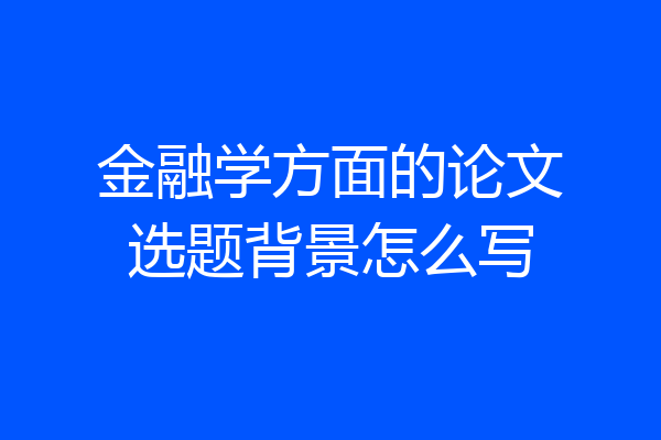 金融学方面的论文选题背景怎么写