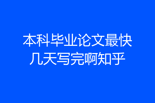 本科毕业论文最快几天写完啊知乎