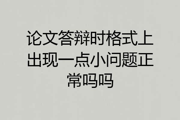 论文答辩时格式上出现一点小问题正常吗吗