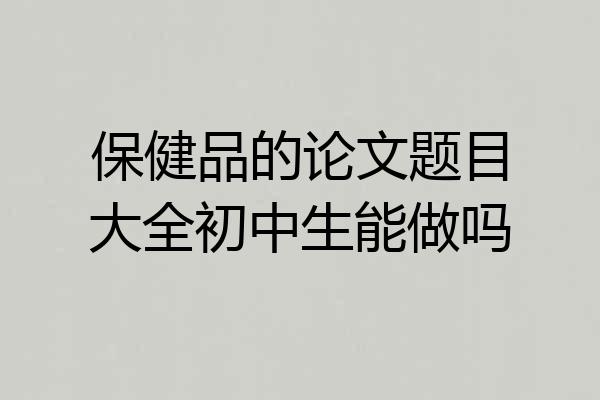 保健品的论文题目大全初中生能做吗