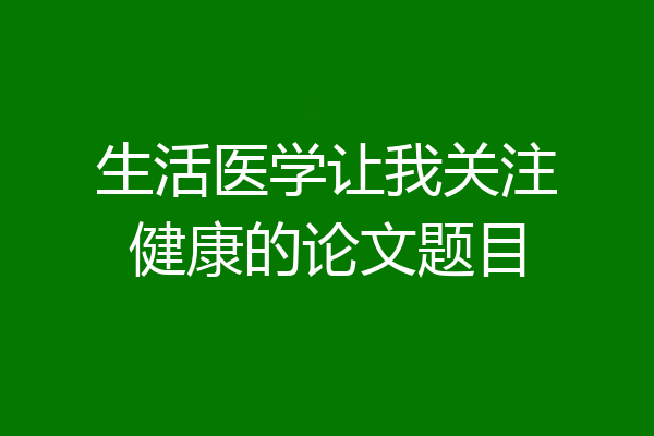 生活医学让我关注健康的论文题目
