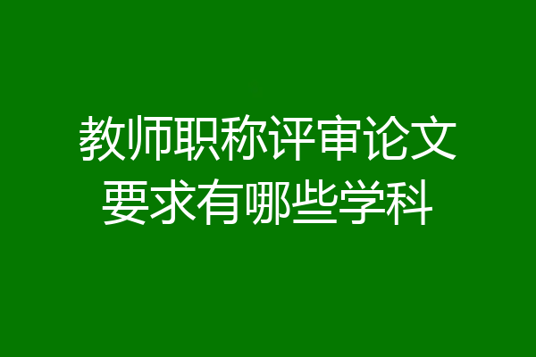 教师职称评审论文要求有哪些学科