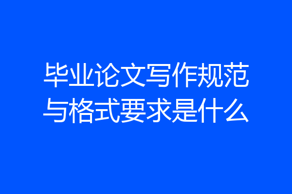 毕业论文写作规范与格式要求是什么