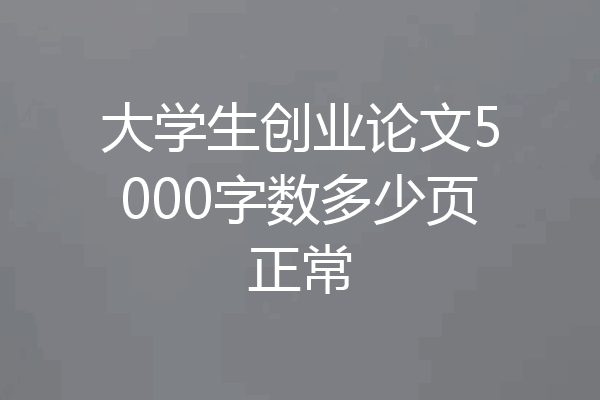 大学生创业论文5000字数多少页正常