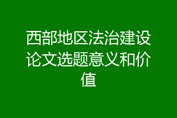 西部地区法治建设论文选题意义和价值